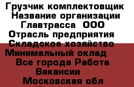 Грузчик-комплектовщик › Название организации ­ Главтрасса, ООО › Отрасль предприятия ­ Складское хозяйство › Минимальный оклад ­ 1 - Все города Работа » Вакансии   . Московская обл.,Климовск г.